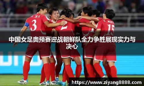 中国女足奥预赛迎战朝鲜队全力争胜展现实力与决心