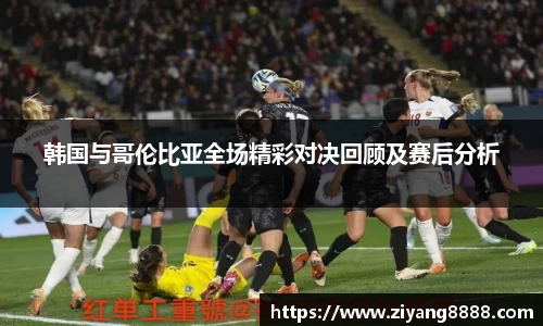 韩国与哥伦比亚全场精彩对决回顾及赛后分析